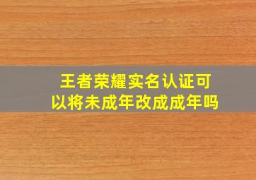 王者荣耀实名认证可以将未成年改成成年吗