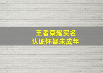 王者荣耀实名认证怀疑未成年