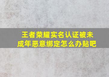 王者荣耀实名认证被未成年恶意绑定怎么办贴吧