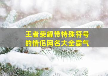 王者荣耀带特殊符号的情侣网名大全霸气