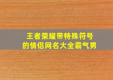 王者荣耀带特殊符号的情侣网名大全霸气男