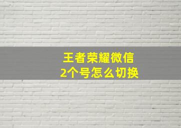 王者荣耀微信2个号怎么切换