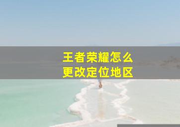 王者荣耀怎么更改定位地区