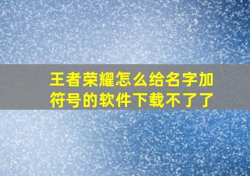 王者荣耀怎么给名字加符号的软件下载不了了