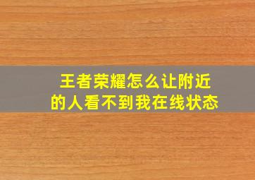 王者荣耀怎么让附近的人看不到我在线状态