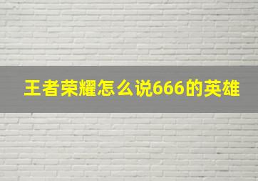 王者荣耀怎么说666的英雄