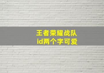 王者荣耀战队id两个字可爱