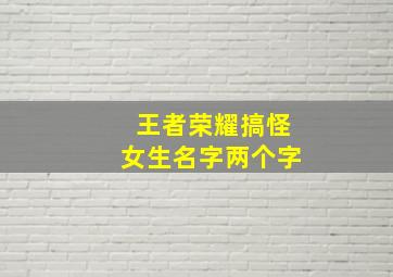 王者荣耀搞怪女生名字两个字