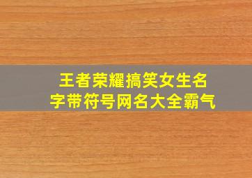 王者荣耀搞笑女生名字带符号网名大全霸气