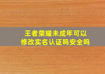 王者荣耀未成年可以修改实名认证吗安全吗