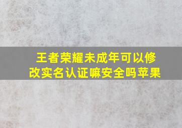 王者荣耀未成年可以修改实名认证嘛安全吗苹果