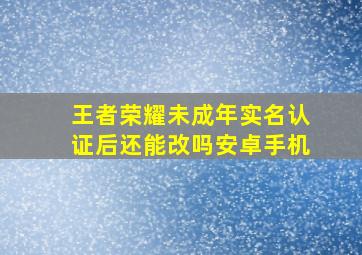 王者荣耀未成年实名认证后还能改吗安卓手机