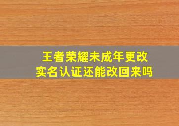 王者荣耀未成年更改实名认证还能改回来吗