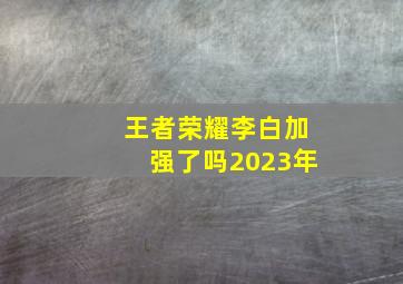 王者荣耀李白加强了吗2023年