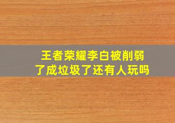 王者荣耀李白被削弱了成垃圾了还有人玩吗