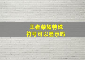 王者荣耀特殊符号可以显示吗