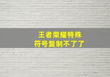 王者荣耀特殊符号复制不了了