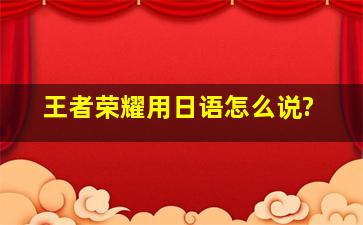 王者荣耀用日语怎么说?