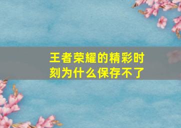 王者荣耀的精彩时刻为什么保存不了