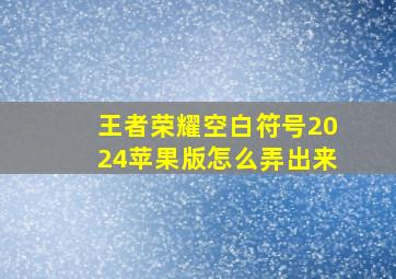 王者荣耀空白符号2024苹果版怎么弄出来