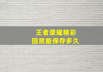 王者荣耀精彩回放能保存多久