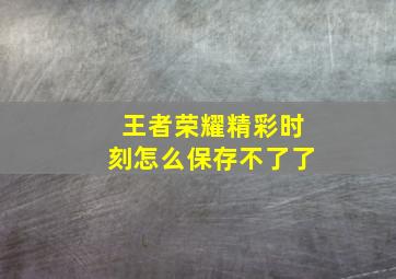 王者荣耀精彩时刻怎么保存不了了