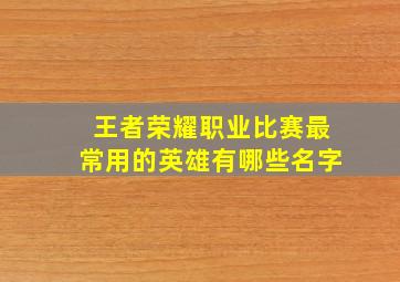 王者荣耀职业比赛最常用的英雄有哪些名字