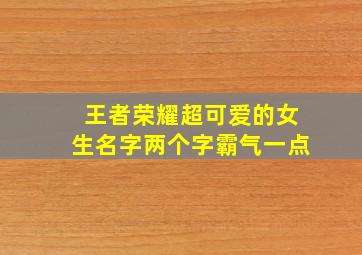 王者荣耀超可爱的女生名字两个字霸气一点