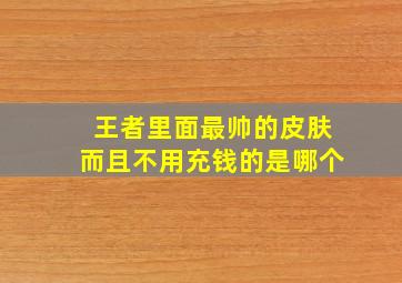 王者里面最帅的皮肤而且不用充钱的是哪个