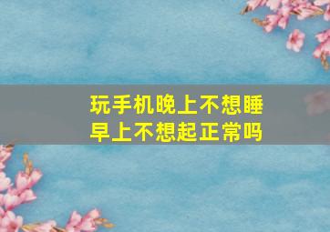 玩手机晚上不想睡早上不想起正常吗