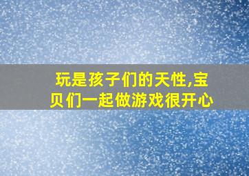 玩是孩子们的天性,宝贝们一起做游戏很开心