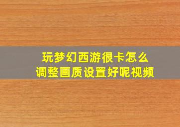 玩梦幻西游很卡怎么调整画质设置好呢视频