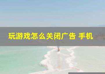 玩游戏怎么关闭广告 手机