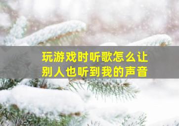 玩游戏时听歌怎么让别人也听到我的声音