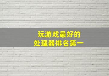 玩游戏最好的处理器排名第一