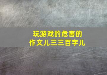 玩游戏的危害的作文儿三三百字儿