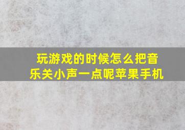 玩游戏的时候怎么把音乐关小声一点呢苹果手机