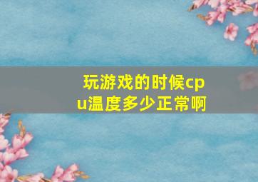 玩游戏的时候cpu温度多少正常啊