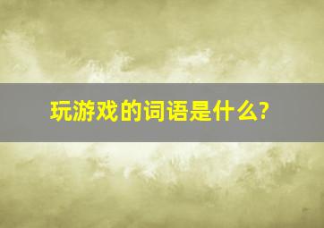 玩游戏的词语是什么?