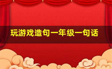 玩游戏造句一年级一句话