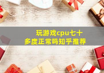 玩游戏cpu七十多度正常吗知乎推荐