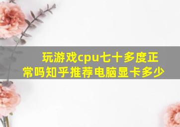 玩游戏cpu七十多度正常吗知乎推荐电脑显卡多少