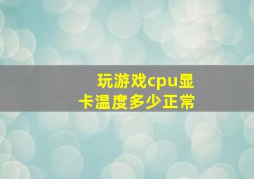 玩游戏cpu显卡温度多少正常