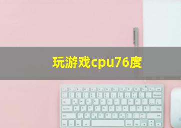 玩游戏cpu76度