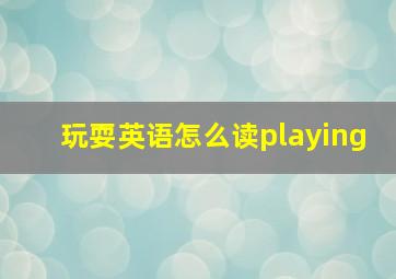 玩耍英语怎么读playing