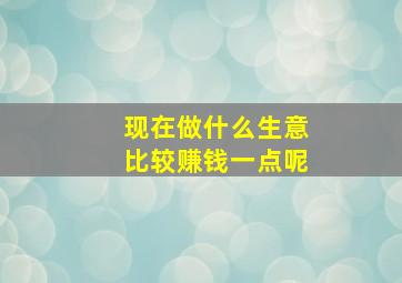 现在做什么生意比较赚钱一点呢