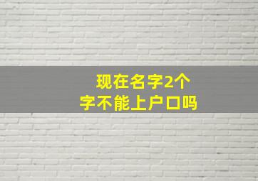 现在名字2个字不能上户口吗