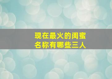 现在最火的闺蜜名称有哪些三人