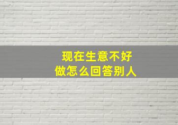 现在生意不好做怎么回答别人