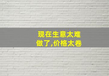 现在生意太难做了,价格太卷